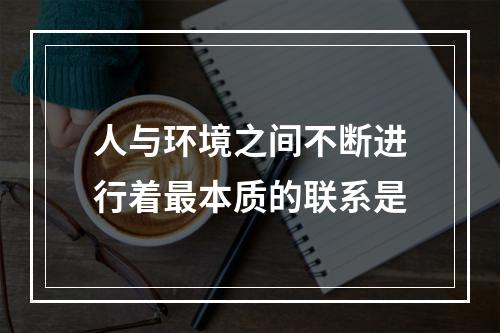 人与环境之间不断进行着最本质的联系是