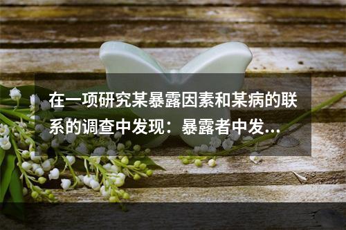 在一项研究某暴露因素和某病的联系的调查中发现：暴露者中发生该