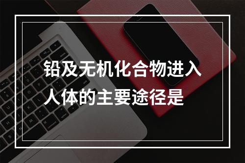 铅及无机化合物进入人体的主要途径是