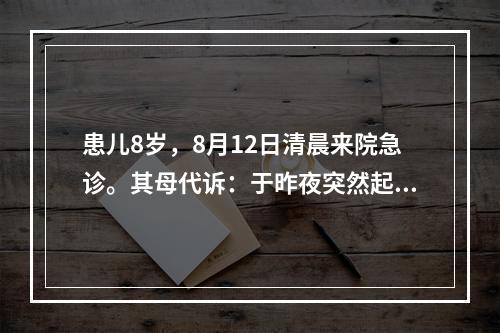 患儿8岁，8月12日清晨来院急诊。其母代诉：于昨夜突然起病，