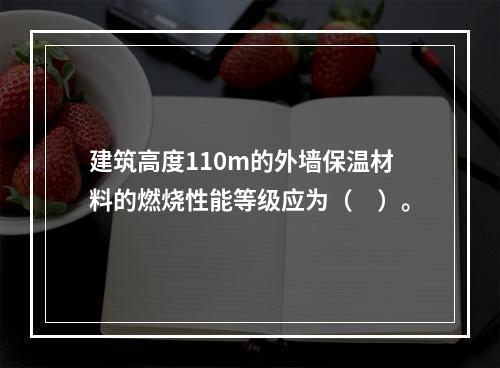 建筑高度110m的外墙保温材料的燃烧性能等级应为（　）。