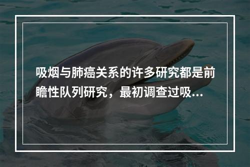 吸烟与肺癌关系的许多研究都是前瞻性队列研究，最初调查过吸烟情