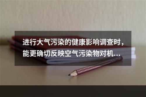 进行大气污染的健康影响调查时，能更确切反映空气污染物对机体实