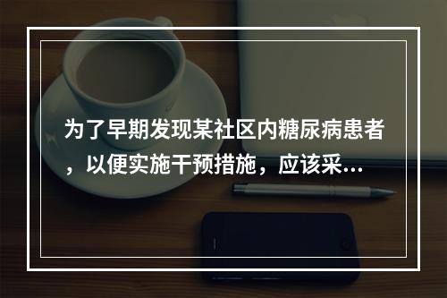 为了早期发现某社区内糖尿病患者，以便实施干预措施，应该采用哪