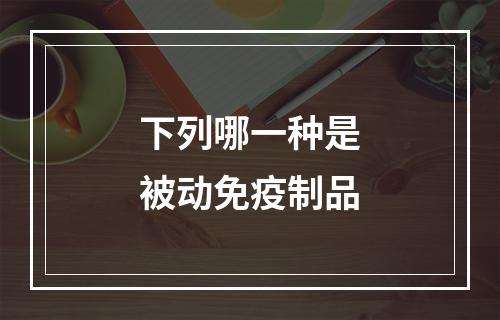 下列哪一种是被动免疫制品