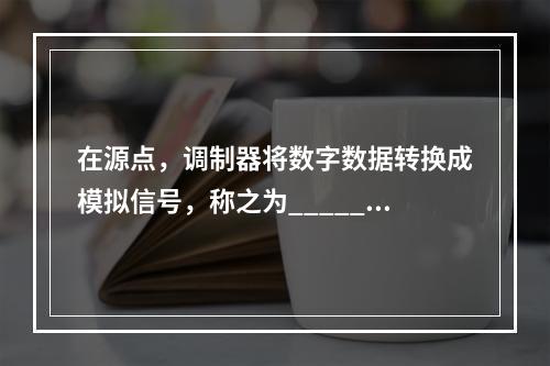 在源点，调制器将数字数据转换成模拟信号，称之为_______