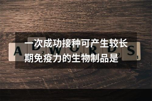 一次成功接种可产生较长期免疫力的生物制品是