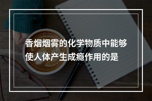 香烟烟雾的化学物质中能够使人体产生成瘾作用的是