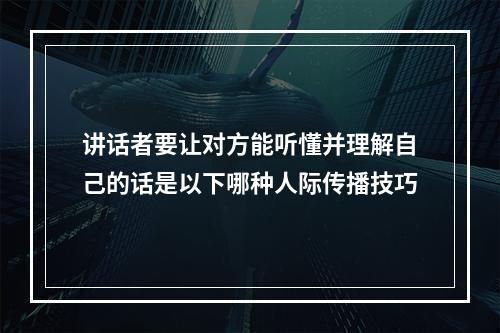 讲话者要让对方能听懂并理解自己的话是以下哪种人际传播技巧