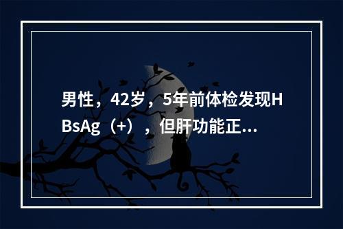 男性，42岁，5年前体检发现HBsAg（+），但肝功能正常，