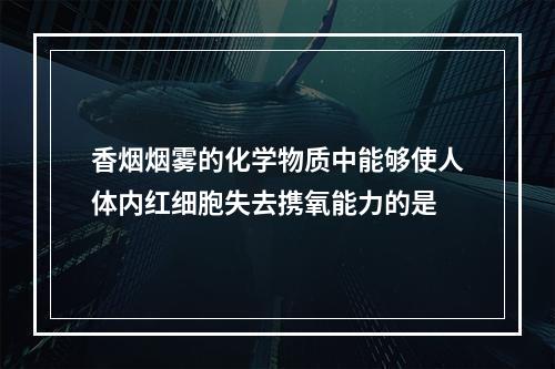 香烟烟雾的化学物质中能够使人体内红细胞失去携氧能力的是