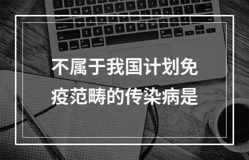 不属于我国计划免疫范畴的传染病是