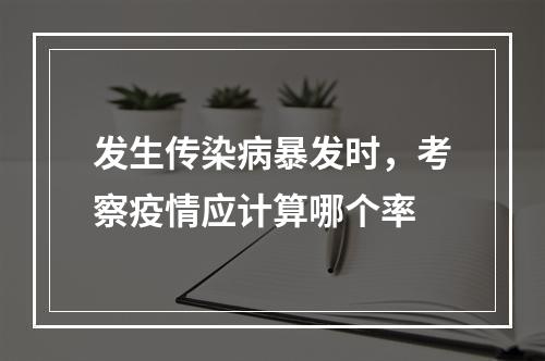 发生传染病暴发时，考察疫情应计算哪个率