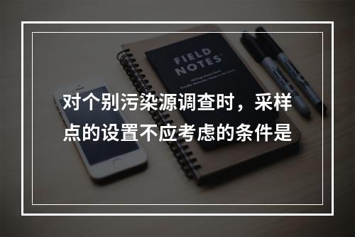 对个别污染源调查时，采样点的设置不应考虑的条件是