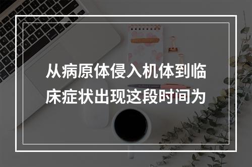 从病原体侵入机体到临床症状出现这段时间为