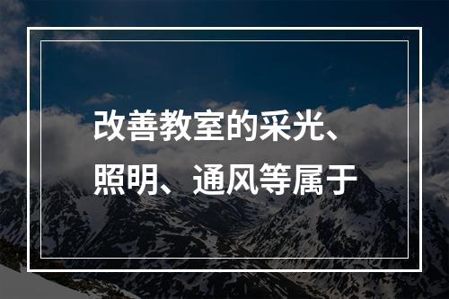 改善教室的采光、照明、通风等属于