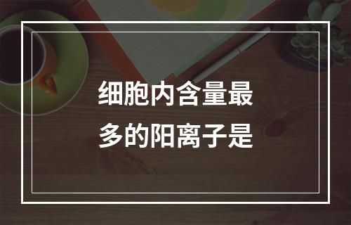 细胞内含量最多的阳离子是