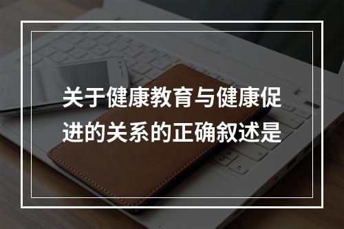 关于健康教育与健康促进的关系的正确叙述是