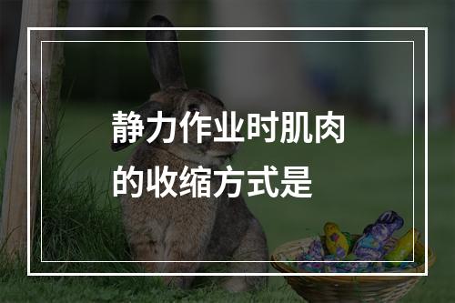 静力作业时肌肉的收缩方式是