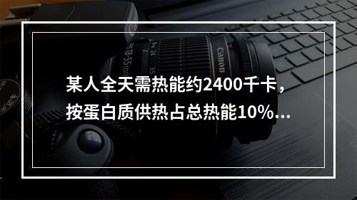 某人全天需热能约2400千卡，按蛋白质供热占总热能10％计，