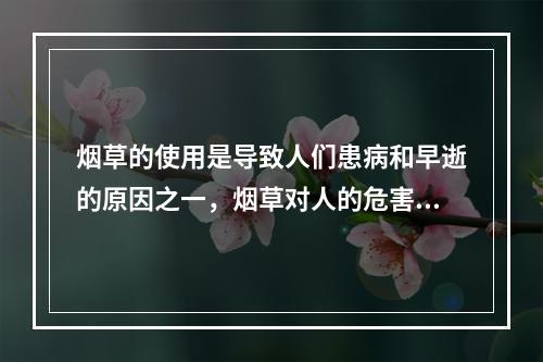 烟草的使用是导致人们患病和早逝的原因之一，烟草对人的危害可以