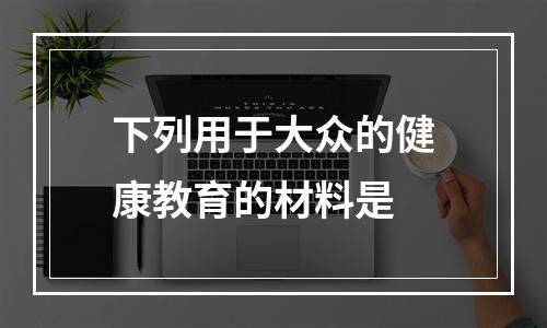 下列用于大众的健康教育的材料是