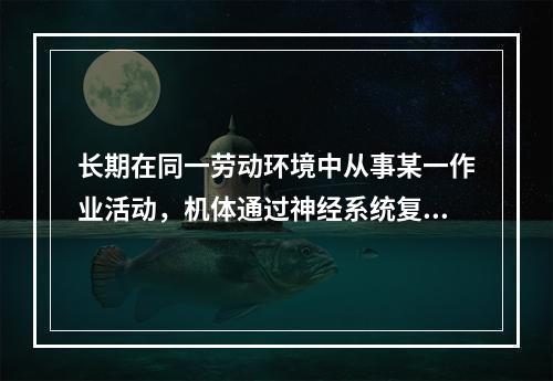 长期在同一劳动环境中从事某一作业活动，机体通过神经系统复合条