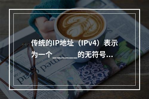 传统的IP地址（IPv4）表示为一个______的无符号二进