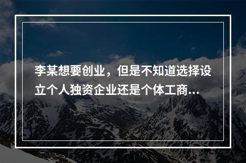 李某想要创业，但是不知道选择设立个人独资企业还是个体工商户。