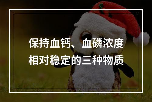 保持血钙、血磷浓度相对稳定的三种物质