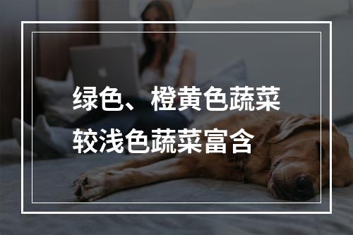 绿色、橙黄色蔬菜较浅色蔬菜富含