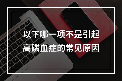 以下哪一项不是引起高磷血症的常见原因