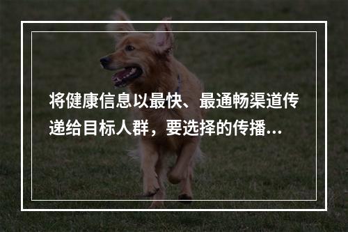 将健康信息以最快、最通畅渠道传递给目标人群，要选择的传播媒介