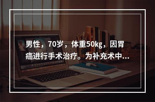 男性，70岁，体重50㎏，因胃癌进行手术治疗。为补充术中失血