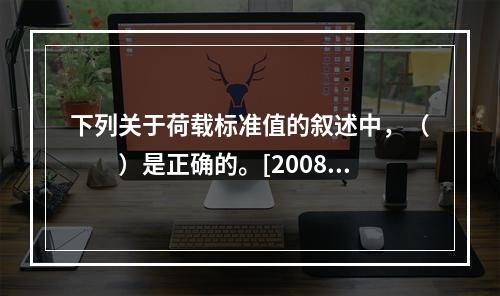 下列关于荷载标准值的叙述中，（　　）是正确的。[2008年