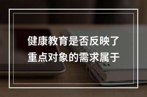 健康教育是否反映了重点对象的需求属于