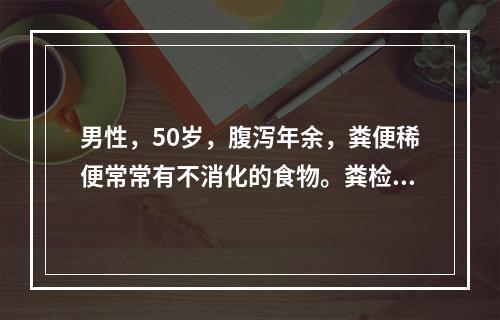 男性，50岁，腹泻年余，粪便稀便常常有不消化的食物。粪检（－