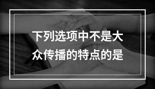 下列选项中不是大众传播的特点的是