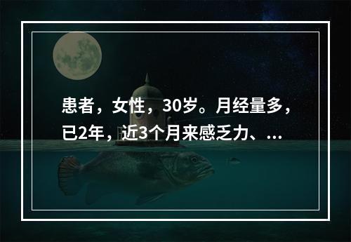 患者，女性，30岁。月经量多，已2年，近3个月来感乏力、头晕