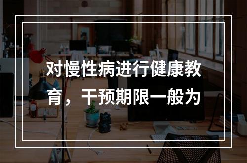 对慢性病进行健康教育，干预期限一般为