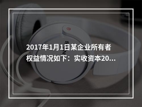 2017年1月1日某企业所有者权益情况如下：实收资本200万