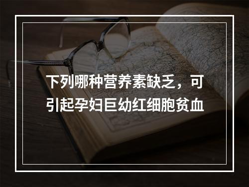 下列哪种营养素缺乏，可引起孕妇巨幼红细胞贫血