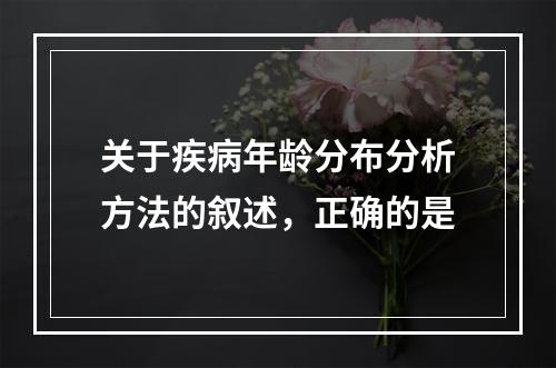 关于疾病年龄分布分析方法的叙述，正确的是