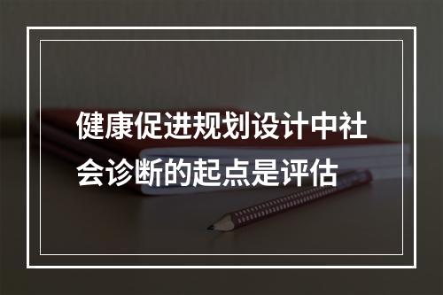 健康促进规划设计中社会诊断的起点是评估