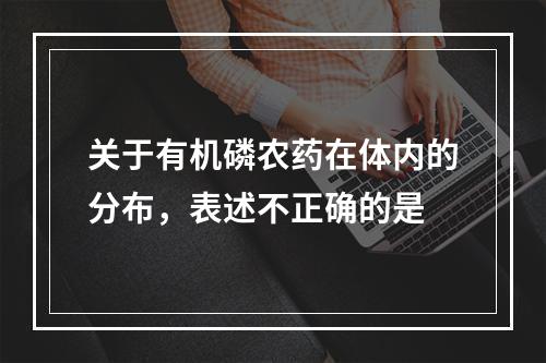 关于有机磷农药在体内的分布，表述不正确的是