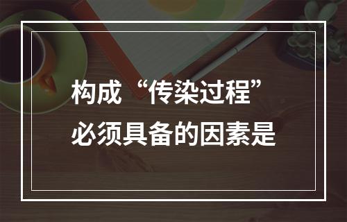 构成“传染过程”必须具备的因素是