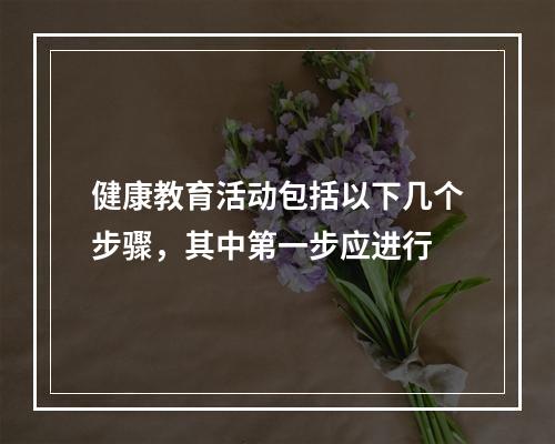 健康教育活动包括以下几个步骤，其中第一步应进行