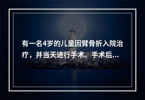 有一名4岁的儿童因臂骨折入院治疗，并当天进行手术。手术后的第