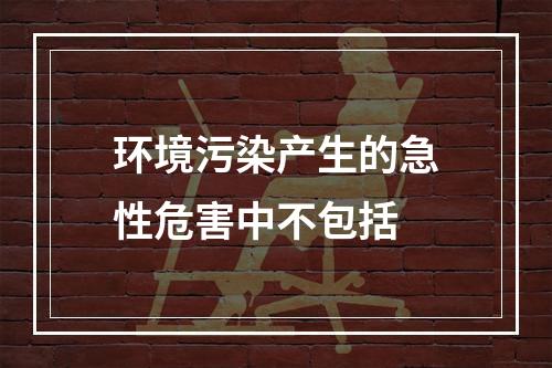 环境污染产生的急性危害中不包括