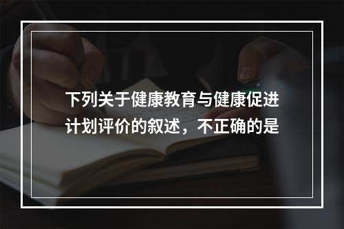 下列关于健康教育与健康促进计划评价的叙述，不正确的是